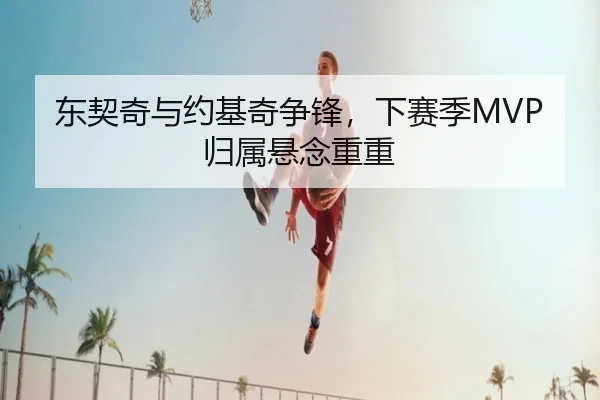 东契奇与约基奇争锋，下赛季MVP归属悬念重重