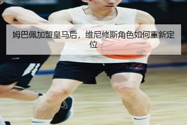 姆巴佩加盟皇马后，维尼修斯角色如何重新定位